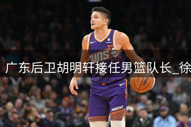 广东后卫胡明轩接任男篮队长 徐昕留洋前景不明朗